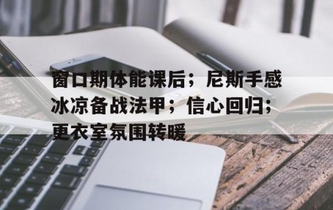 窗口期体能课后；尼斯手感冰凉备战法甲；信心回归；更衣室氛围转暖的简单介绍-开云体育